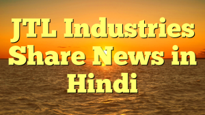 JTL Industries Share News in Hindi