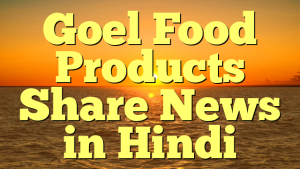 Goel Food Products Share News in Hindi