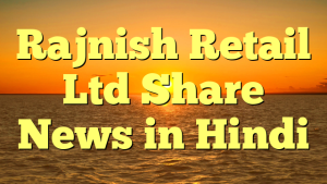 Rajnish Retail Ltd Share News in Hindi