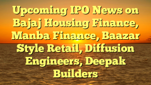 Upcoming IPO News on Bajaj Housing Finance, Manba Finance, Baazar Style Retail, Diffusion Engineers, Deepak Builders